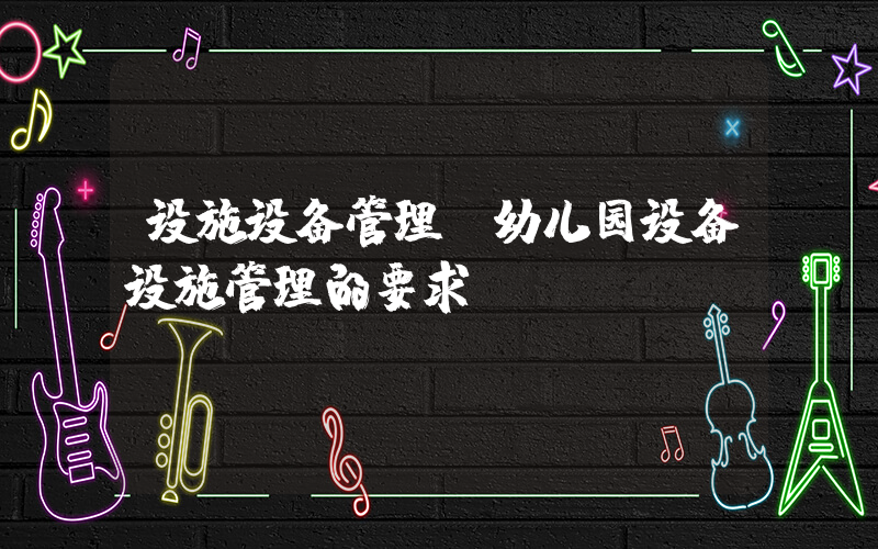 设施设备管理(幼儿园设备设施管理的要求)