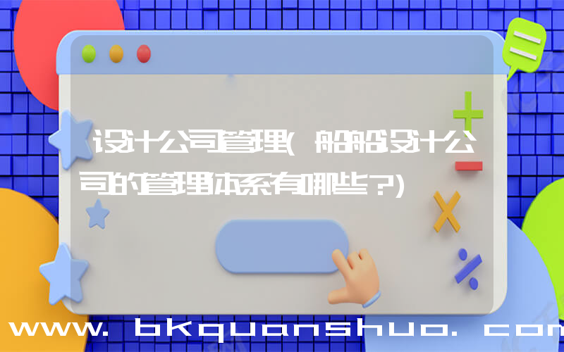 设计公司管理(船船设计公司的管理体系有哪些？)