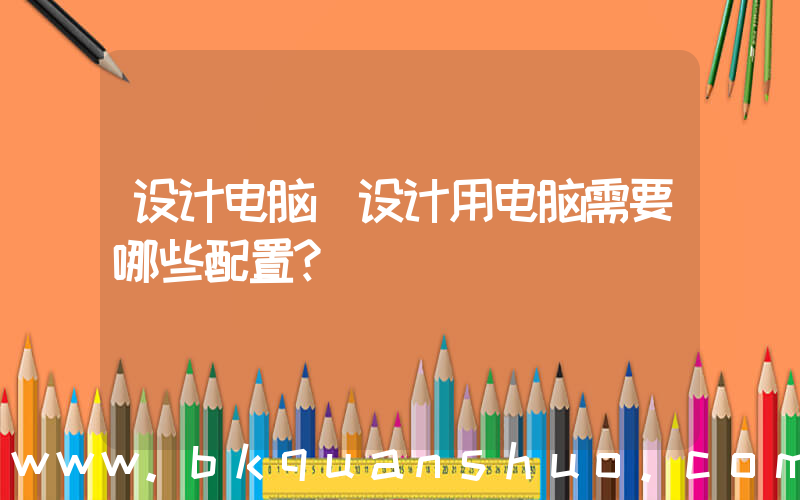 设计电脑(设计用电脑需要哪些配置？)