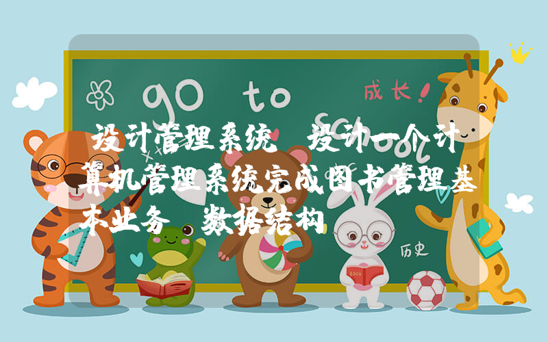 设计管理系统(设计一个计算机管理系统完成图书管理基本业务(数据结构))