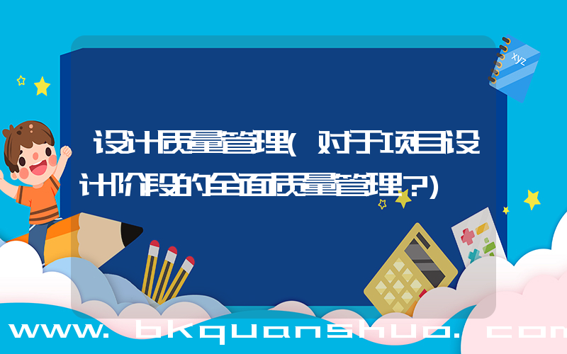 设计质量管理(对于项目设计阶段的全面质量管理？)