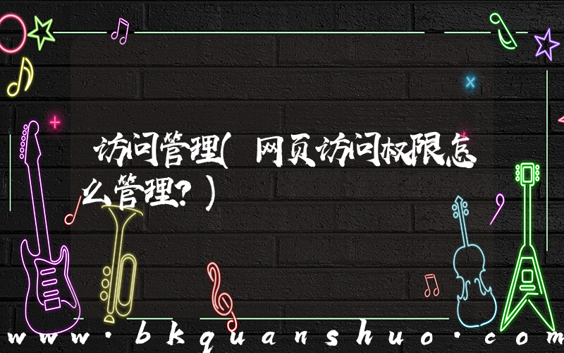 访问管理(网页访问权限怎么管理？)