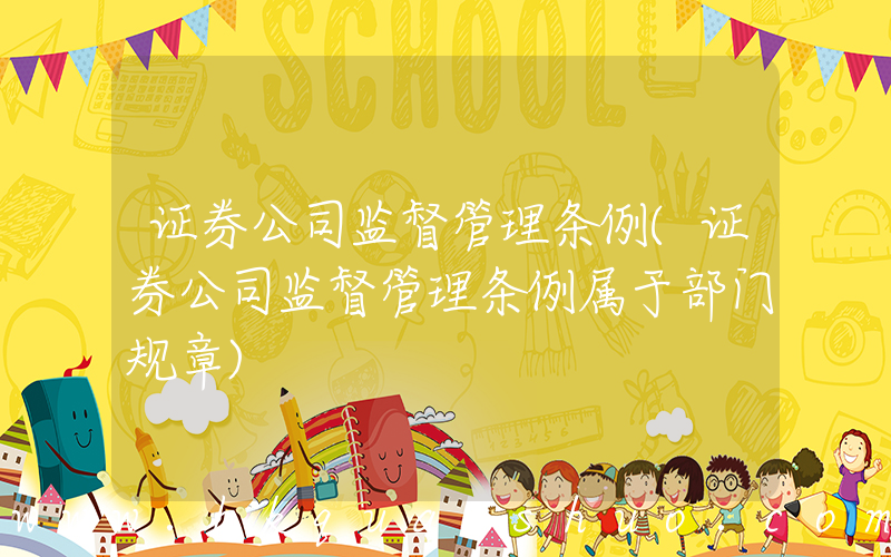 证券公司监督管理条例(证券公司监督管理条例属于部门规章)
