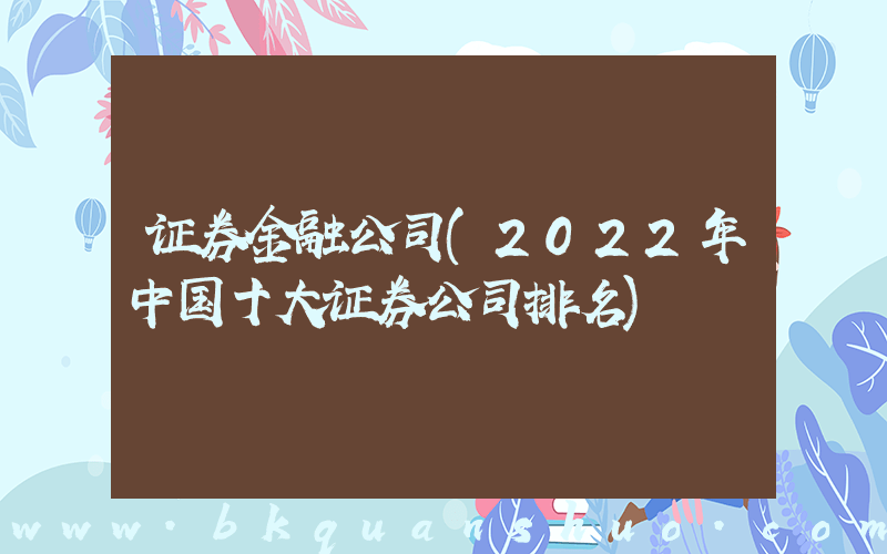 证券金融公司(2022年中国十大证券公司排名)