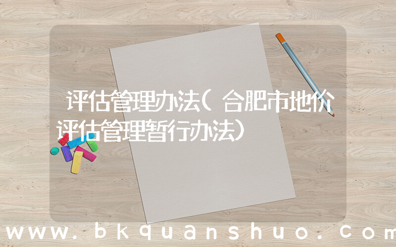 评估管理办法(合肥市地价评估管理暂行办法)
