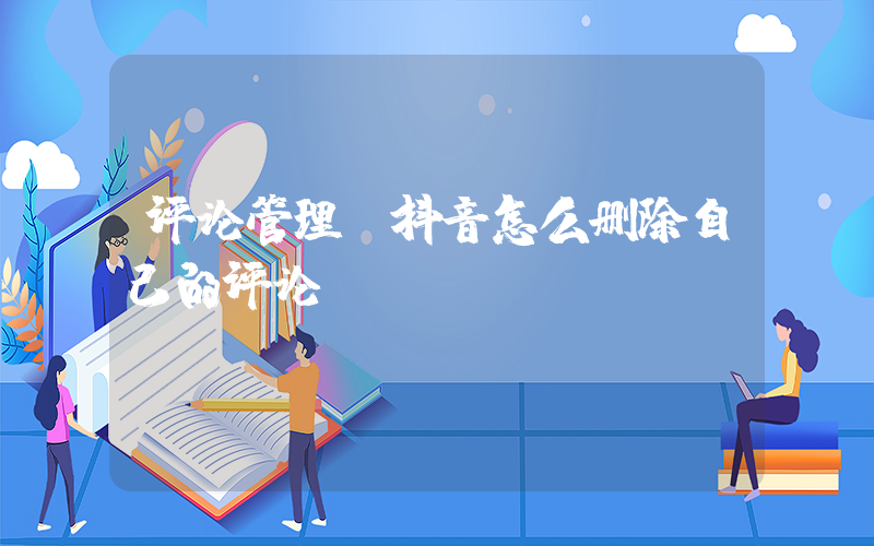评论管理(抖音怎么删除自己的评论)