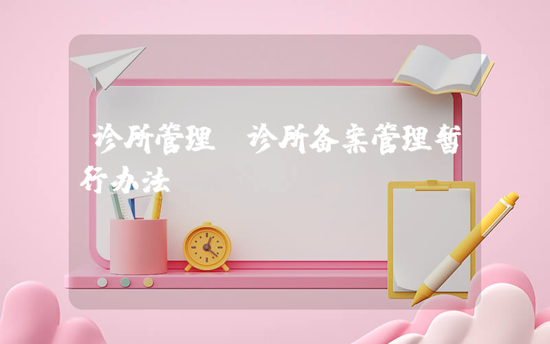 诊所管理(诊所备案管理暂行办法)