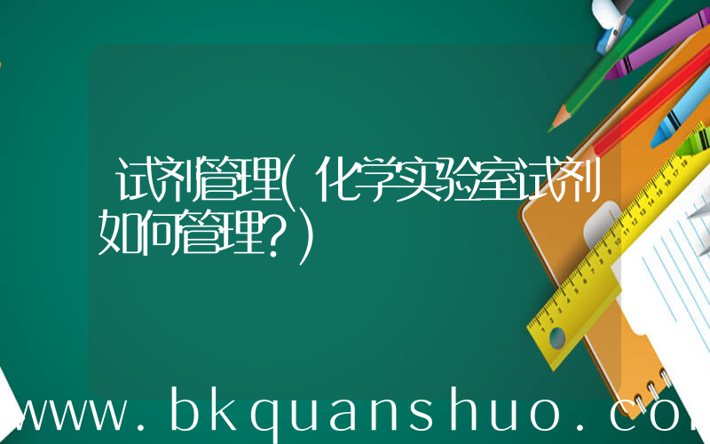 试剂管理(化学实验室试剂如何管理？)