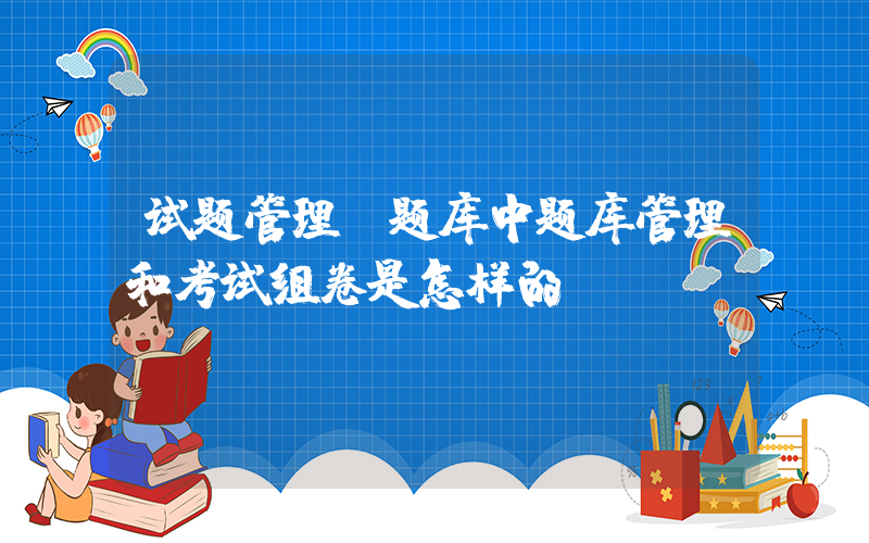 试题管理(题库中题库管理和考试组卷是怎样的？)