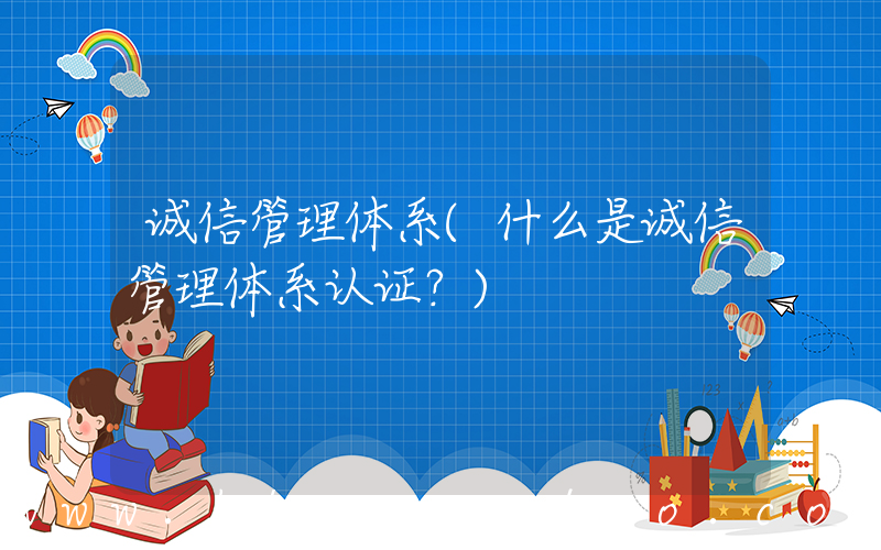 诚信管理体系(什么是诚信管理体系认证？)