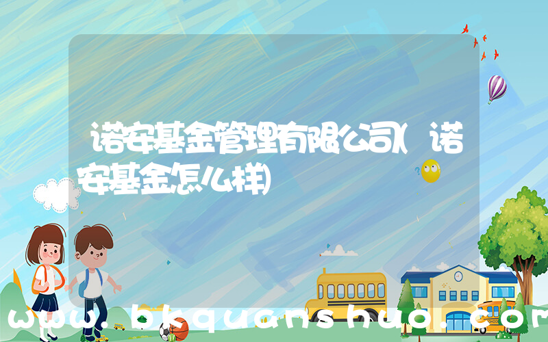 诺安基金管理有限公司(诺安基金怎么样)