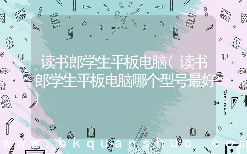 读书郎学生平板电脑(读书郎学生平板电脑哪个型号最好)