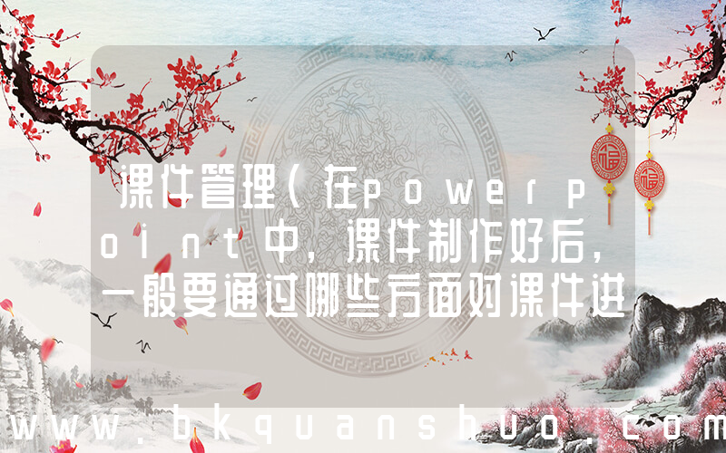 课件管理(在powerpoint中,课件制作好后,一般要通过哪些方面对课件进行管理)