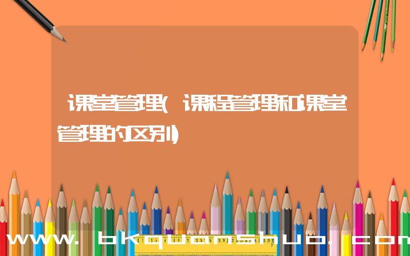 课堂管理(课程管理和课堂管理的区别)