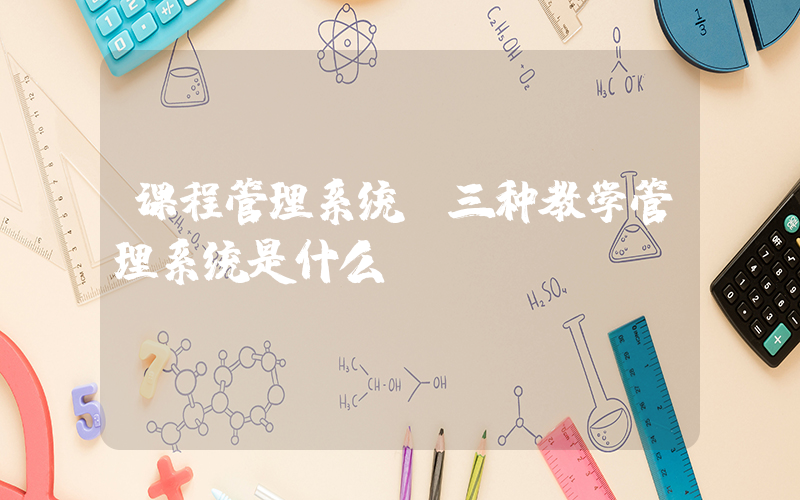 课程管理系统(三种教学管理系统是什么？)