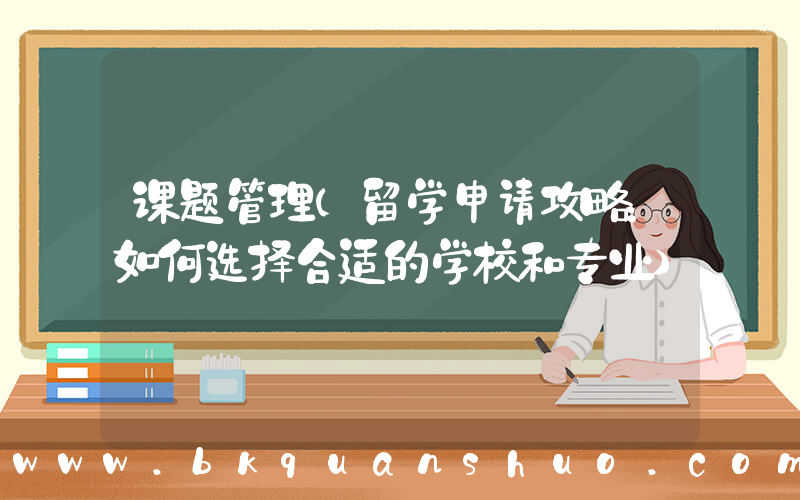 课题管理(留学申请攻略：如何选择合适的学校和专业)