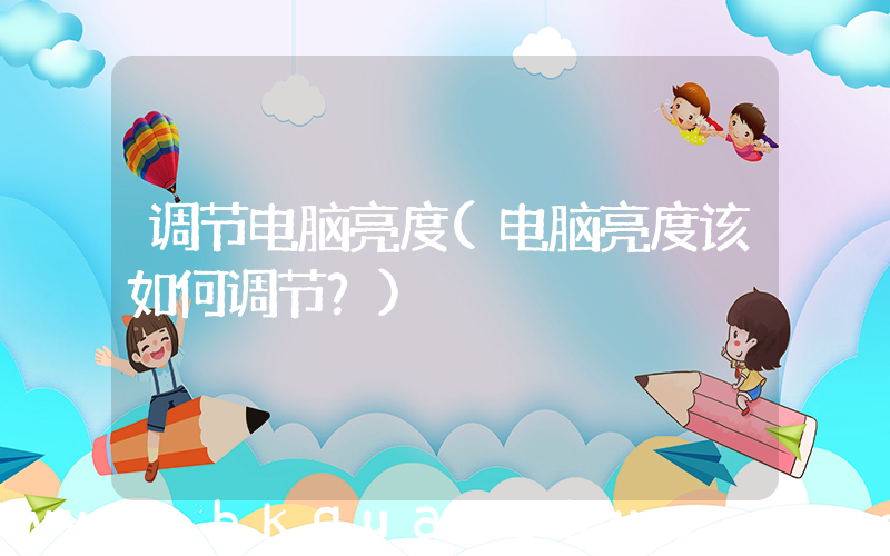 调节电脑亮度(电脑亮度该如何调节？)