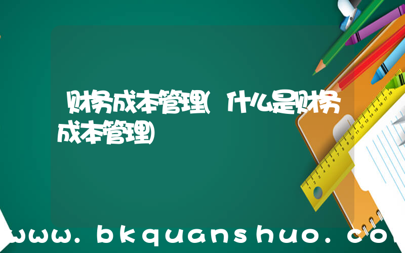 财务成本管理(什么是财务成本管理)
