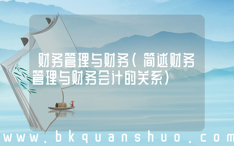 财务管理与财务(简述财务管理与财务会计的关系)