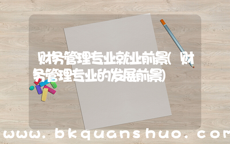 财务管理专业就业前景(财务管理专业的发展前景)