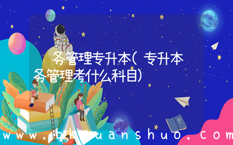 财务管理专升本(专升本财务管理考什么科目)