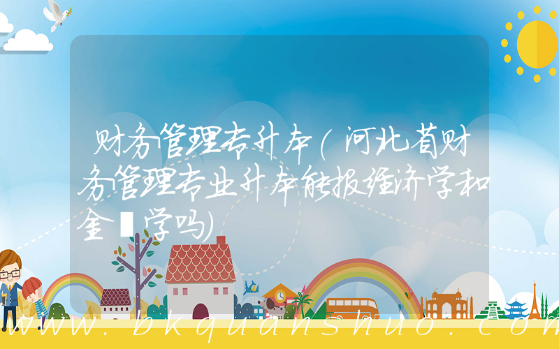 财务管理专升本(河北省财务管理专业升本能报经济学和金螎学吗)