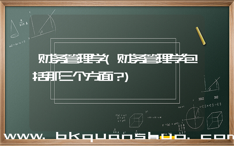 财务管理学(财务管理学包括那三个方面？)