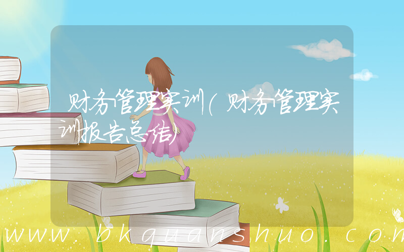 财务管理实训(财务管理实训报告总结)