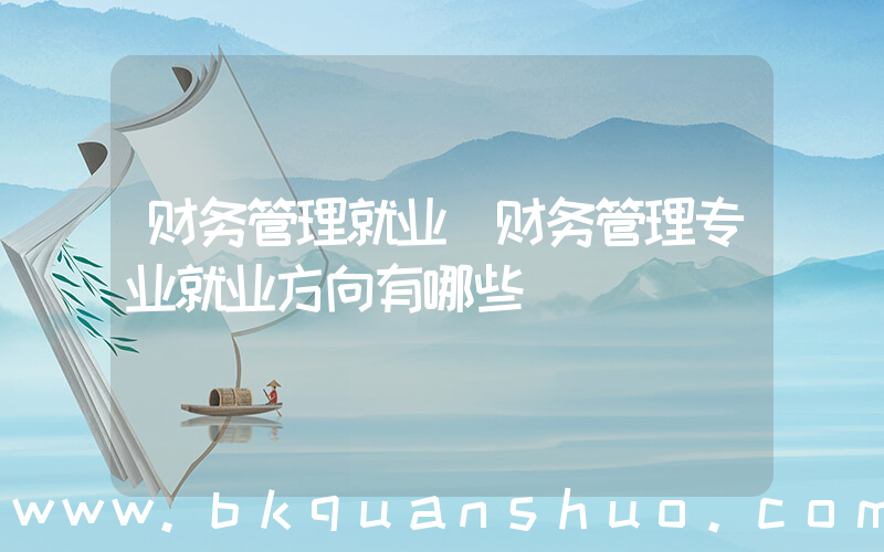 财务管理就业(财务管理专业就业方向有哪些)