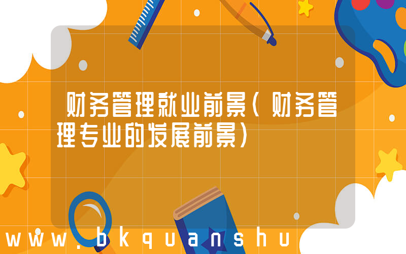 财务管理就业前景(财务管理专业的发展前景)