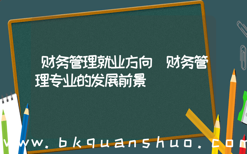 财务管理就业方向(财务管理专业的发展前景)