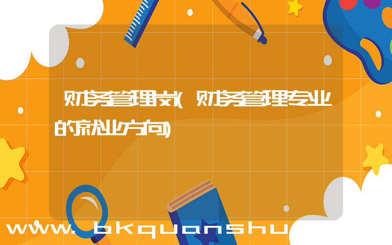 财务管理岗(财务管理专业的就业方向)
