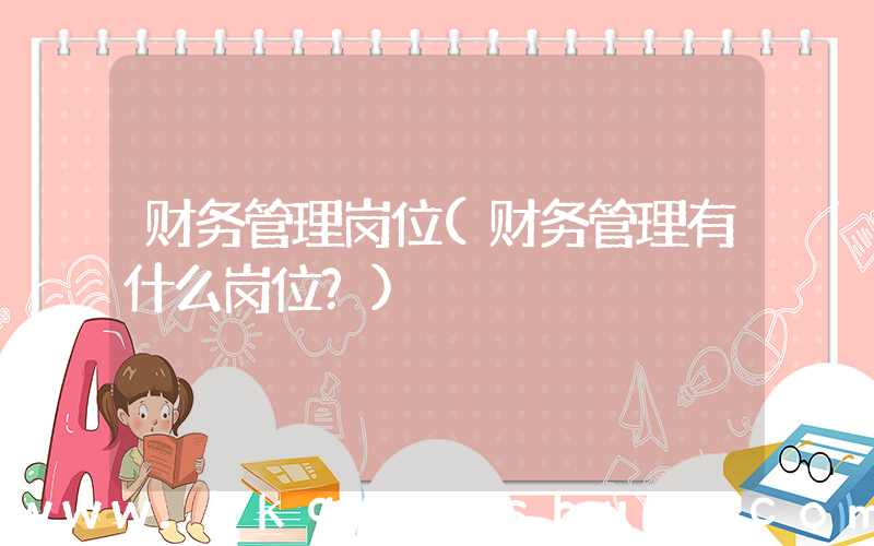 财务管理岗位(财务管理有什么岗位？)