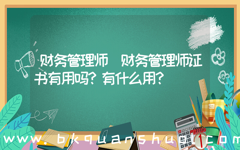 财务管理师(财务管理师证书有用吗？有什么用？)