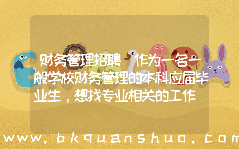 财务管理招聘(作为一名一般学校财务管理的本科应届毕业生，想找专业相关的工作(会计出纳)，不知如何找？谢谢帮忙啊)