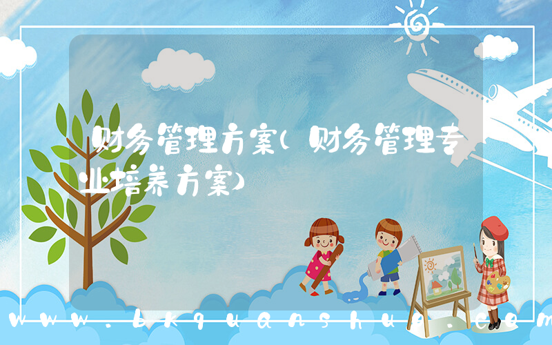 财务管理方案(财务管理专业培养方案)