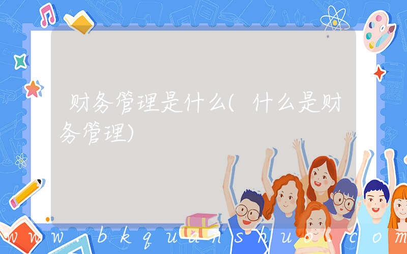 财务管理是什么(什么是财务管理)