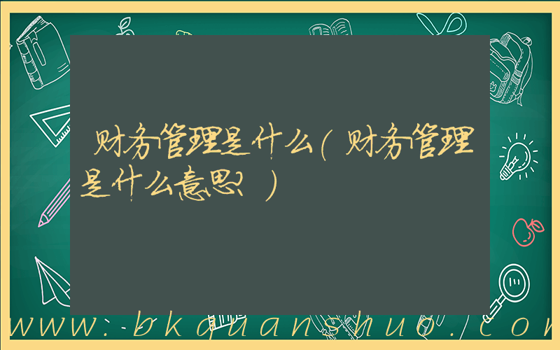 财务管理是什么(财务管理是什么意思？)