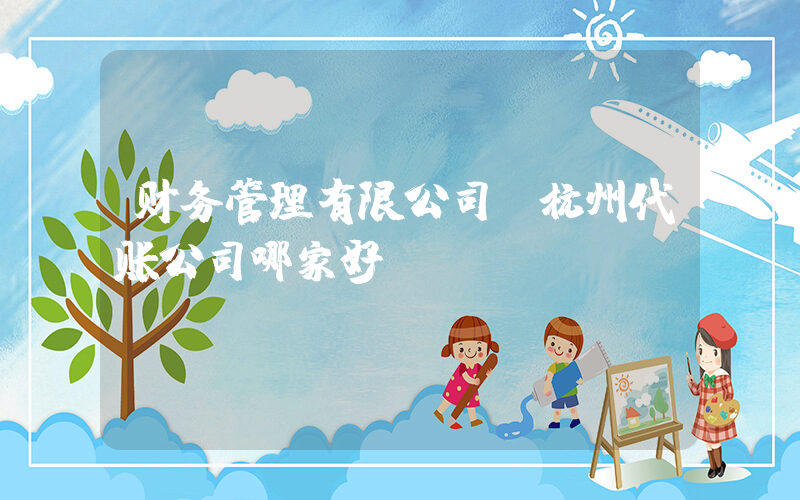 财务管理有限公司(杭州代账公司哪家好)