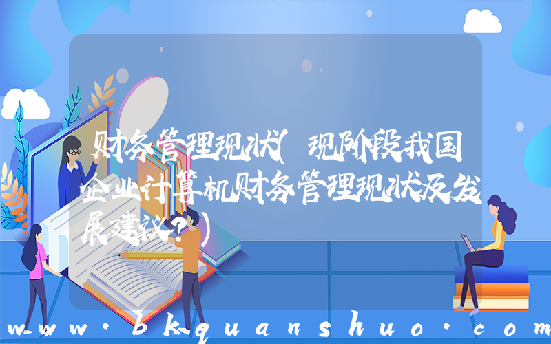 财务管理现状(现阶段我国企业计算机财务管理现状及发展建议？)