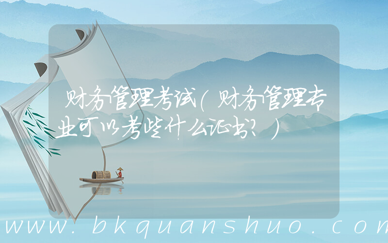 财务管理考试(财务管理专业可以考些什么证书？)