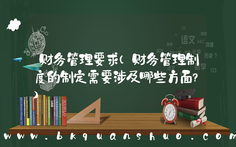 财务管理要求(财务管理制度的制定需要涉及哪些方面？)