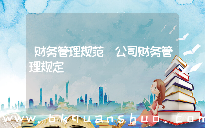 财务管理规范(公司财务管理规定)
