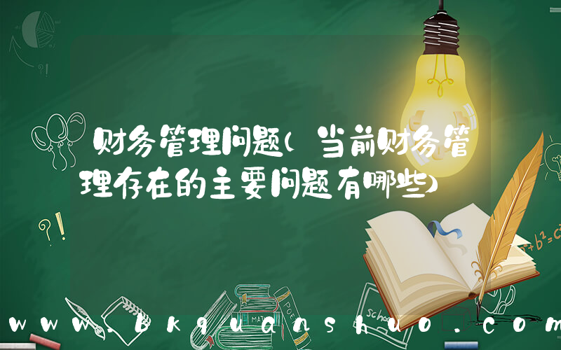 财务管理问题(当前财务管理存在的主要问题有哪些)