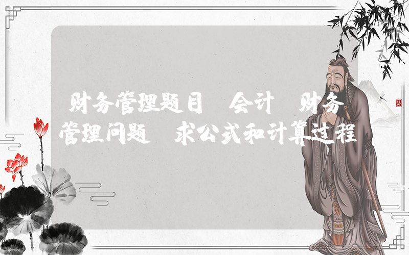 财务管理题目(会计，财务管理问题，求公式和计算过程)