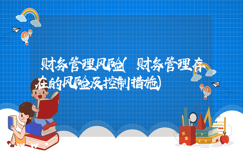 财务管理风险(财务管理存在的风险及控制措施)