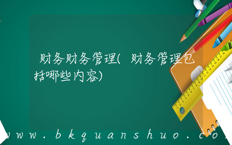 财务财务管理(财务管理包括哪些内容)