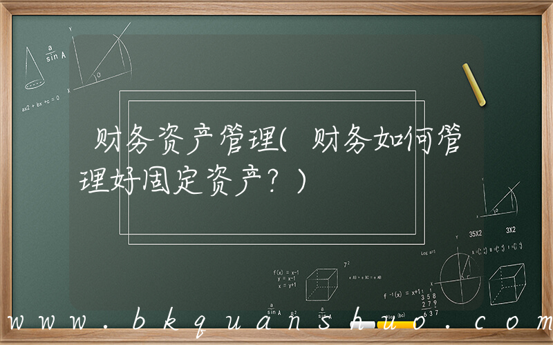 财务资产管理(财务如何管理好固定资产？)