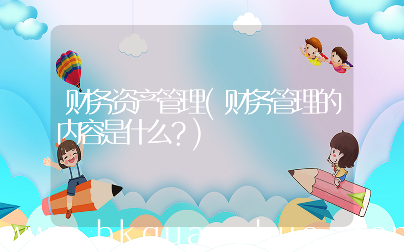财务资产管理(财务管理的内容是什么？)