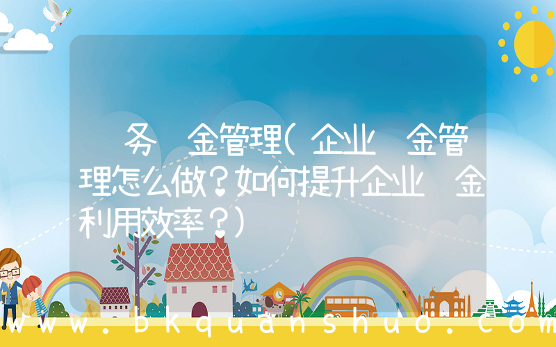 财务资金管理(企业资金管理怎么做？如何提升企业资金利用效率？)
